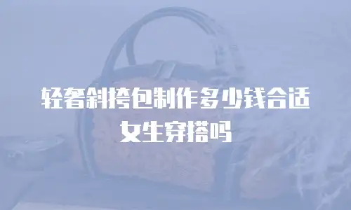 轻奢斜挎包制作多少钱合适女生穿搭吗