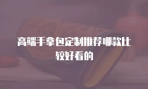 高端手拿包定制推荐哪款比较好看的