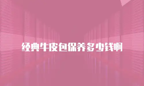 经典牛皮包保养多少钱啊