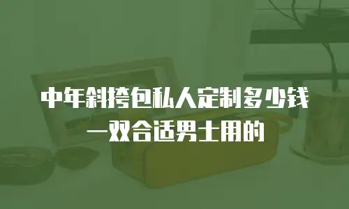 中年斜挎包私人定制多少钱一双合适男士用的