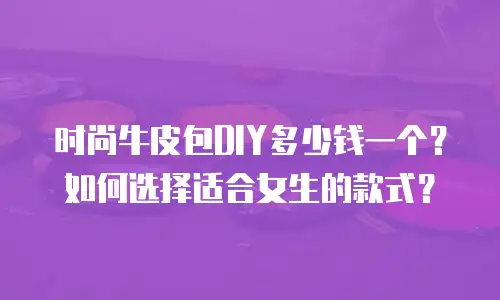时尚牛皮包DIY多少钱一个？如何选择适合女生的款式？  
