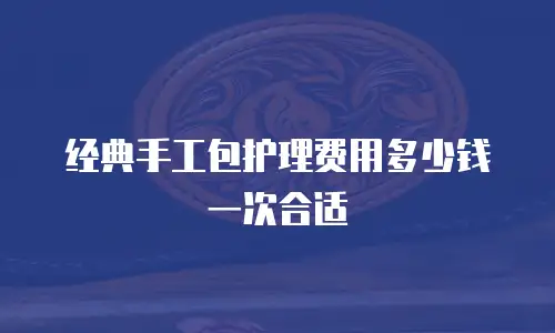 经典手工包护理费用多少钱一次合适