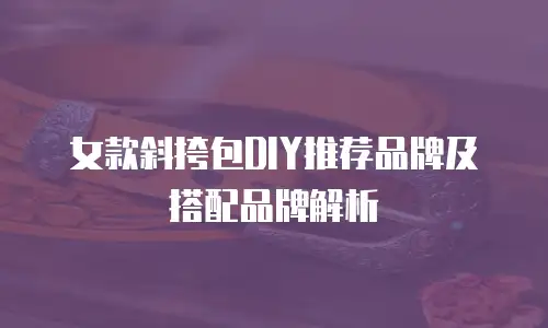 女款斜挎包DIY推荐品牌及搭配品牌解析
