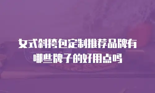女式斜挎包定制推荐品牌有哪些牌子的好用点吗