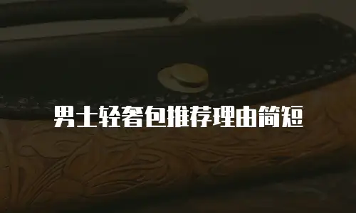 男士轻奢包推荐理由简短