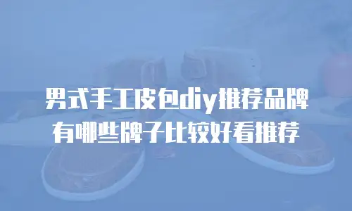 男式手工皮包diy推荐品牌有哪些牌子比较好看推荐