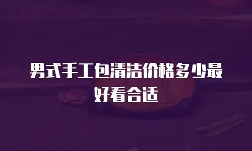 男式手工包清洁价格多少最好看合适