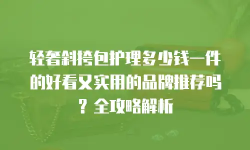 轻奢斜挎包护理多少钱一件的好看又实用的品牌推荐吗？全攻略解析
