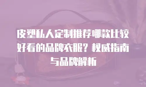 皮塑私人定制推荐哪款比较好看的品牌衣服？权威指南与品牌解析