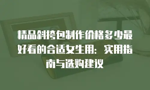 精品斜挎包制作价格多少最好看的合适女生用：实用指南与选购建议