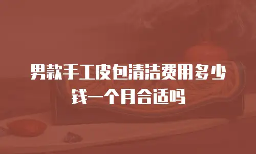 男款手工皮包清洁费用多少钱一个月合适吗