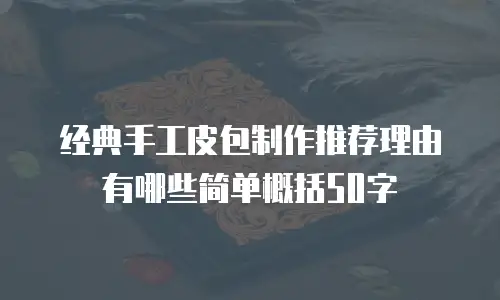 经典手工皮包制作推荐理由有哪些简单概括50字