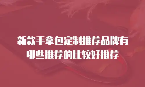 新款手拿包定制推荐品牌有哪些推荐的比较好推荐