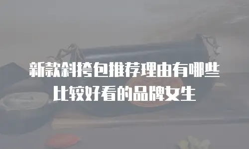 新款斜挎包推荐理由有哪些比较好看的品牌女生