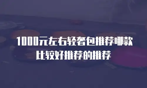 1000元左右轻奢包推荐哪款比较好推荐的推荐