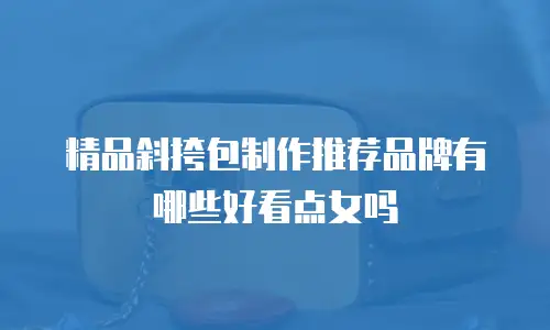 精品斜挎包制作推荐品牌有哪些好看点女吗