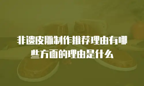 非遗皮雕制作推荐理由有哪些方面的理由是什么