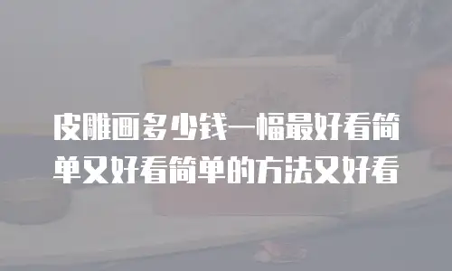 皮雕画多少钱一幅最好看简单又好看简单的方法又好看