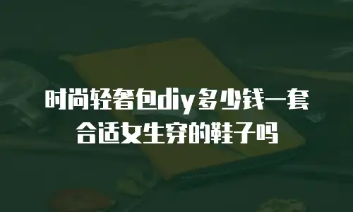 时尚轻奢包diy多少钱一套合适女生穿的鞋子吗