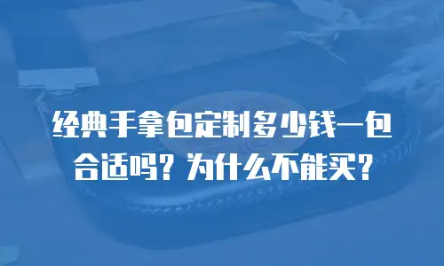 经典手拿包定制多少钱一包合适吗？为什么不能买？