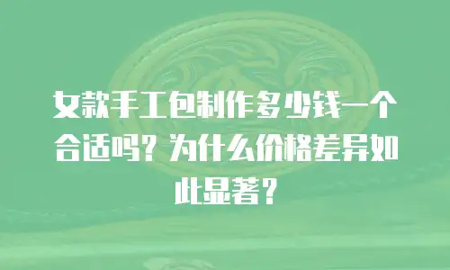 女款手工包制作多少钱一个合适吗？为什么价格差异如此显著？