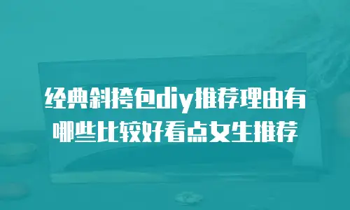 经典斜挎包diy推荐理由有哪些比较好看点女生推荐
