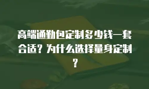高端通勤包定制多少钱一套合适？为什么选择量身定制？