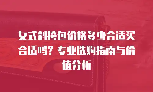 女式斜挎包价格多少合适买合适吗？专业选购指南与价值分析