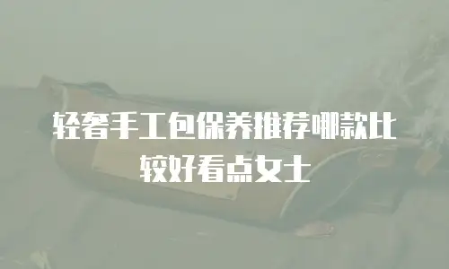 轻奢手工包保养推荐哪款比较好看点女士