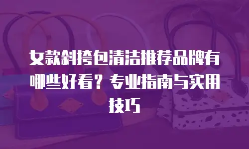 女款斜挎包清洁推荐品牌有哪些好看？专业指南与实用技巧