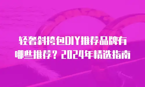 轻奢斜挎包DIY推荐品牌有哪些推荐？2024年精选指南