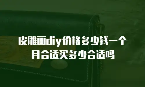 皮雕画diy价格多少钱一个月合适买多少合适吗