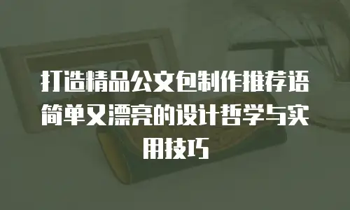 打造精品公文包制作推荐语简单又漂亮的设计哲学与实用技巧 