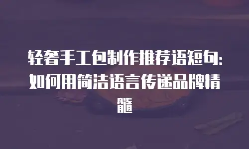 轻奢手工包制作推荐语短句：如何用简洁语言传递品牌精髓