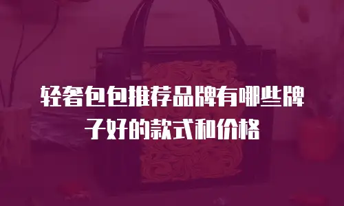 轻奢包包推荐品牌有哪些牌子好的款式和价格