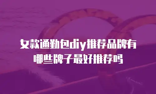 女款通勤包diy推荐品牌有哪些牌子最好推荐吗