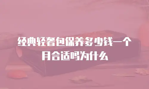 经典轻奢包保养多少钱一个月合适吗为什么
