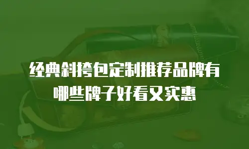 经典斜挎包定制推荐品牌有哪些牌子好看又实惠