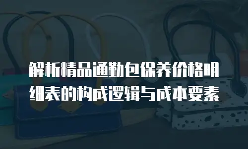 解析精品通勤包保养价格明细表的构成逻辑与成本要素