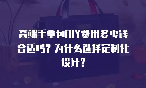 高端手拿包DIY费用多少钱合适吗？为什么选择定制化设计？