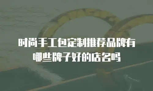 时尚手工包定制推荐品牌有哪些牌子好的店名吗