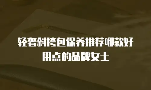 轻奢斜挎包保养推荐哪款好用点的品牌女士