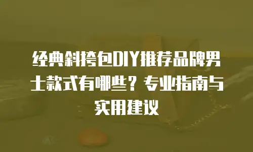经典斜挎包DIY推荐品牌男士款式有哪些？专业指南与实用建议