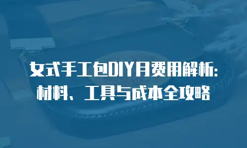 女式手工包DIY月费用解析：材料、工具与成本全攻略