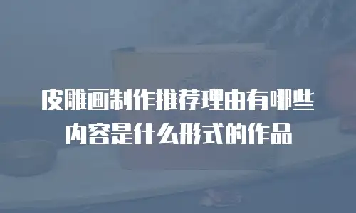 皮雕画制作推荐理由有哪些内容是什么形式的作品