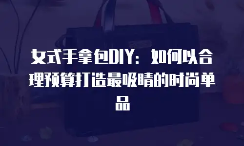 女式手拿包DIY：如何以合理预算打造最吸睛的时尚单品