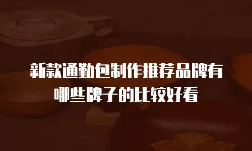 新款通勤包制作推荐品牌有哪些牌子的比较好看