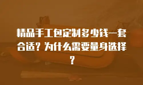 精品手工包定制多少钱一套合适？为什么需要量身选择？