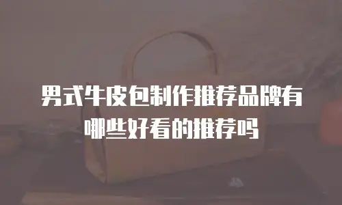 男式牛皮包制作推荐品牌有哪些好看的推荐吗