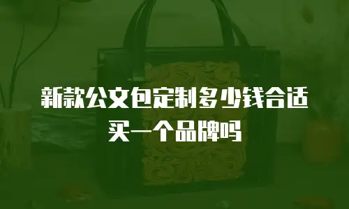新款公文包定制多少钱合适买一个品牌吗